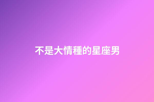 不是大情種的星座男-第1張-星座運勢-玄機派