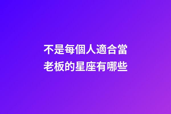 不是每個人適合當老板的星座有哪些-第1張-星座運勢-玄機派