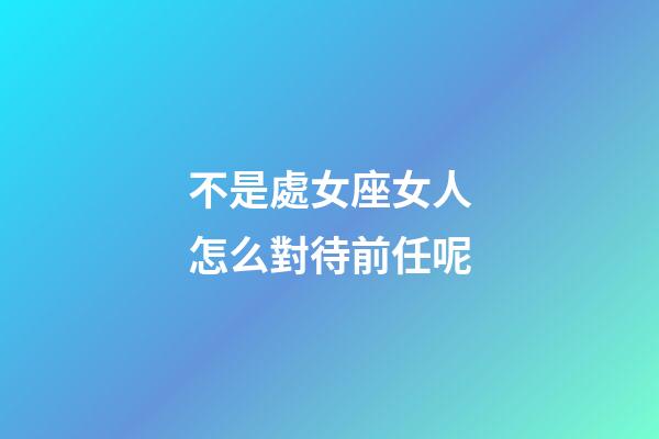 不是處女座女人怎么對待前任呢-第1張-星座運勢-玄機派