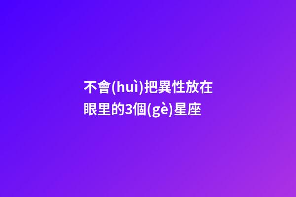 不會(huì)把異性放在眼里的3個(gè)星座-第1張-星座運(yùn)勢(shì)-玄機(jī)派