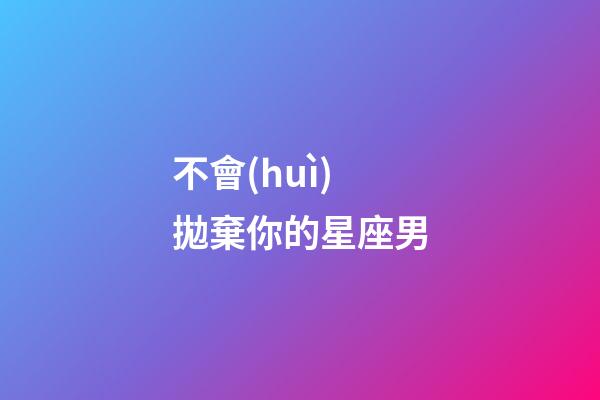 不會(huì)拋棄你的星座男-第1張-星座運(yùn)勢(shì)-玄機(jī)派
