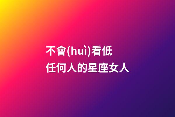 不會(huì)看低任何人的星座女人-第1張-星座運(yùn)勢(shì)-玄機(jī)派