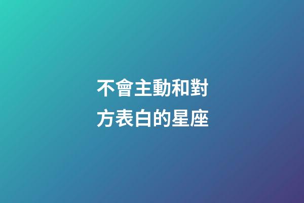 不會主動和對方表白的星座-第1張-星座運勢-玄機派