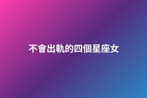 不會出軌的四個星座女-第1張-星座運勢-玄機派