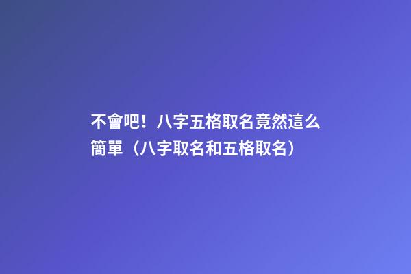 不會吧！八字五格取名竟然這么簡單（八字取名和五格取名）