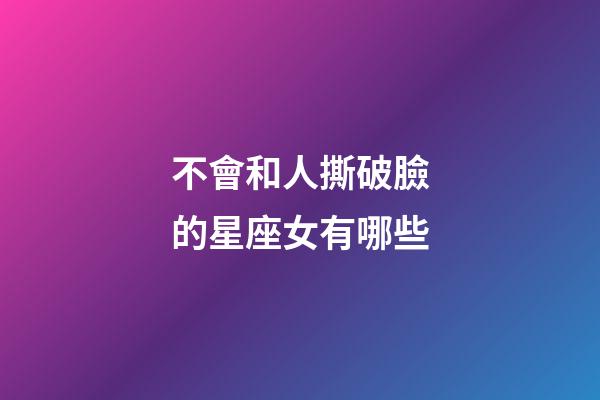 不會和人撕破臉的星座女有哪些-第1張-星座運勢-玄機派