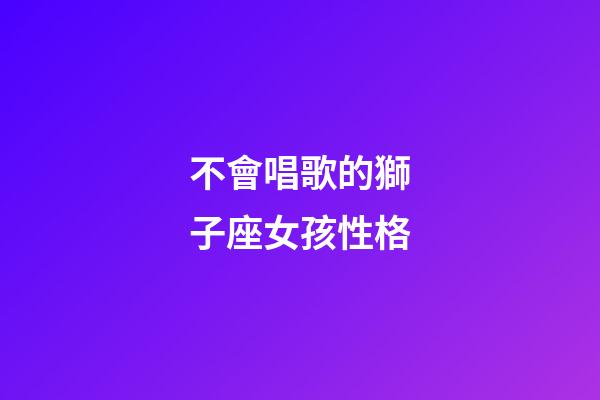 不會唱歌的獅子座女孩性格-第1張-星座運勢-玄機派