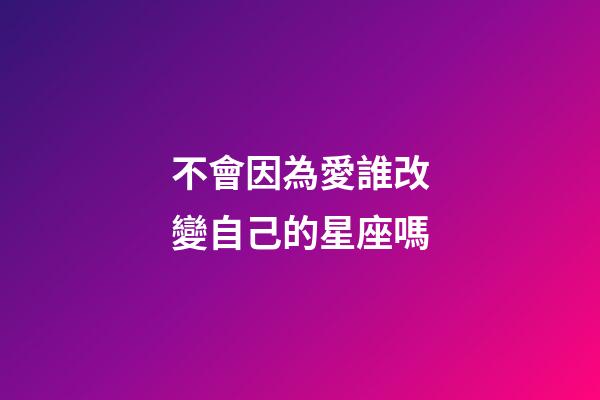 不會因為愛誰改變自己的星座嗎-第1張-星座運勢-玄機派