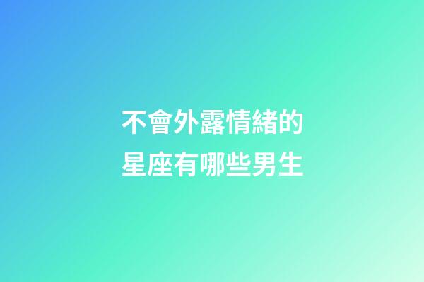 不會外露情緒的星座有哪些男生-第1張-星座運勢-玄機派