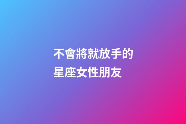 不會將就放手的星座女性朋友-第1張-星座運勢-玄機派