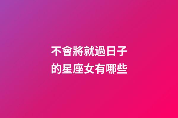 不會將就過日子的星座女有哪些-第1張-星座運勢-玄機派