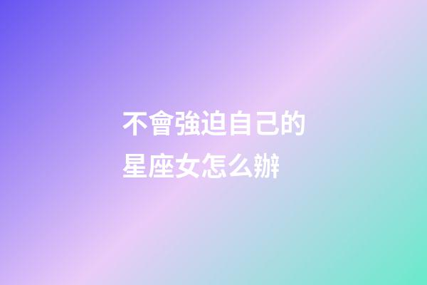 不會強迫自己的星座女怎么辦-第1張-星座運勢-玄機派