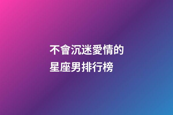 不會沉迷愛情的星座男排行榜-第1張-星座運勢-玄機派