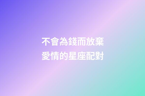不會為錢而放棄愛情的星座配對-第1張-星座運勢-玄機派