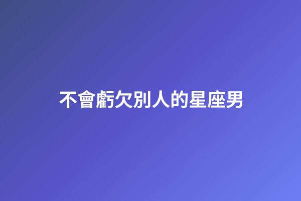 不會虧欠別人的星座男-第1張-星座運勢-玄機派