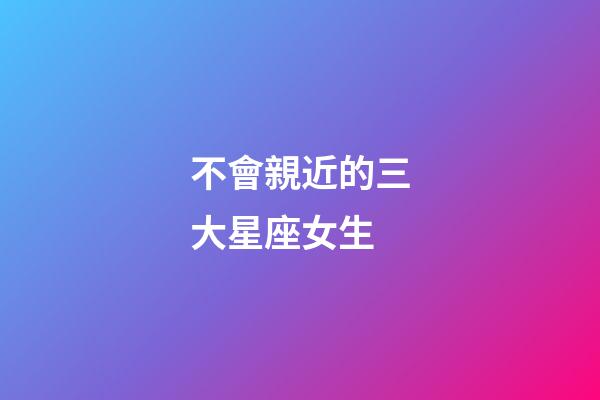 不會親近的三大星座女生-第1張-星座運(yùn)勢-玄機(jī)派