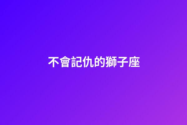 不會記仇的獅子座-第1張-星座運勢-玄機派