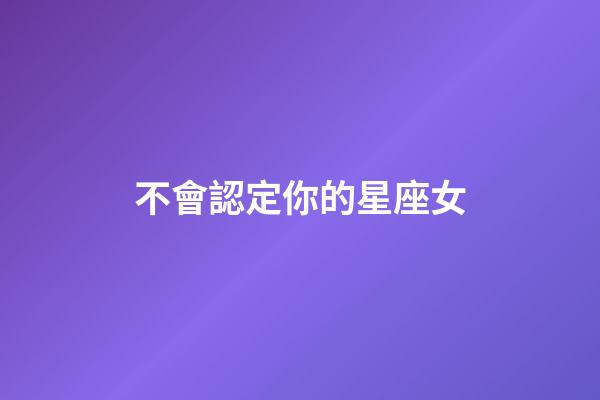 不會認定你的星座女-第1張-星座運勢-玄機派