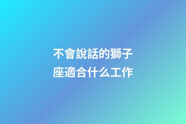 不會說話的獅子座適合什么工作-第1張-星座運勢-玄機派