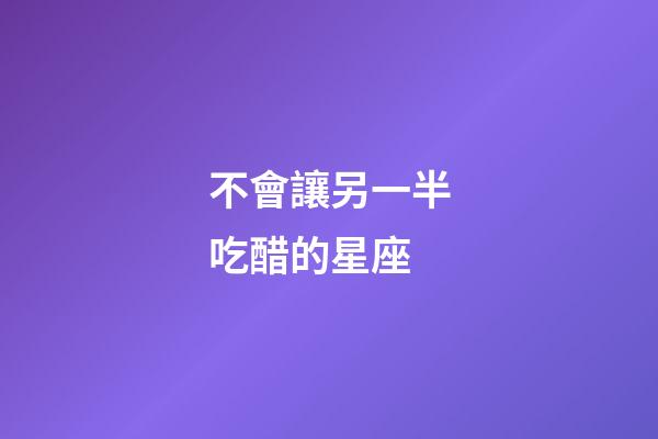 不會讓另一半吃醋的星座-第1張-星座運勢-玄機派