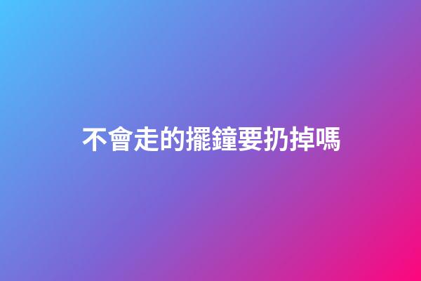 不會走的擺鐘要扔掉嗎