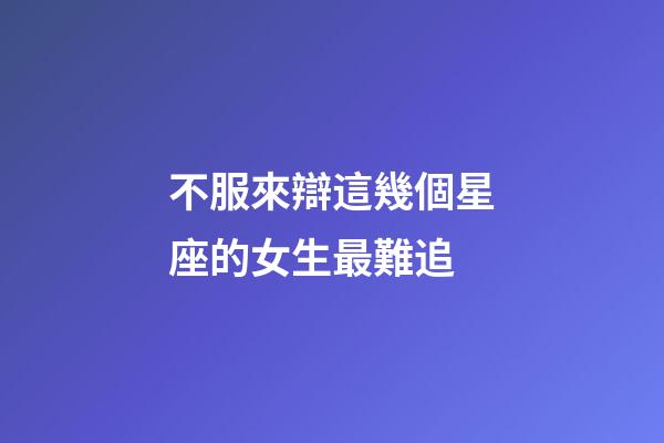 不服來辯這幾個星座的女生最難追-第1張-星座運勢-玄機派