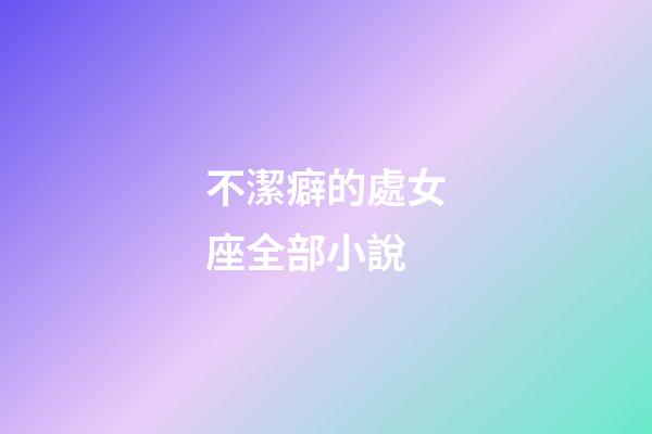 不潔癖的處女座全部小說-第1張-星座運(yùn)勢-玄機(jī)派