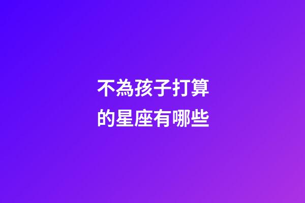 不為孩子打算的星座有哪些-第1張-星座運勢-玄機派
