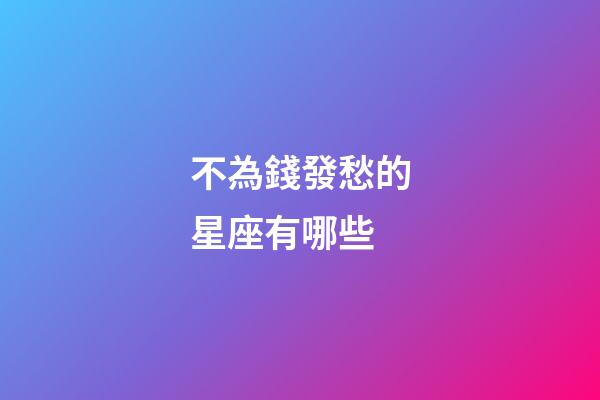 不為錢發愁的星座有哪些-第1張-星座運勢-玄機派