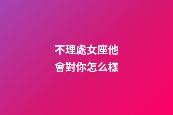 不理處女座他會對你怎么樣-第1張-星座運勢-玄機派