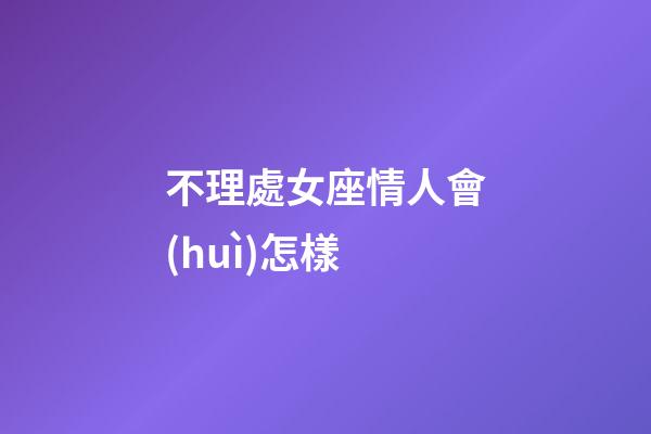 不理處女座情人會(huì)怎樣-第1張-星座運(yùn)勢(shì)-玄機(jī)派