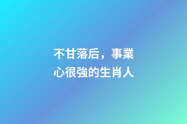 不甘落后，事業心很強的生肖人-第1張-觀點-玄機派