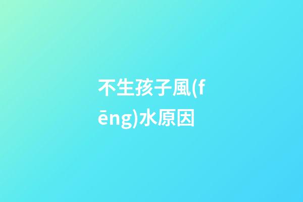 不生孩子風(fēng)水原因