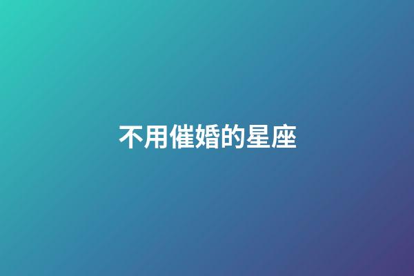 不用催婚的星座-第1張-星座運勢-玄機派