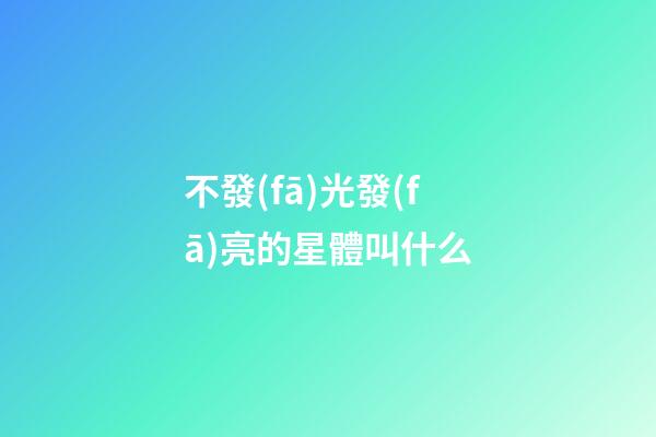 不發(fā)光發(fā)亮的星體叫什么-第1張-星座運(yùn)勢(shì)-玄機(jī)派