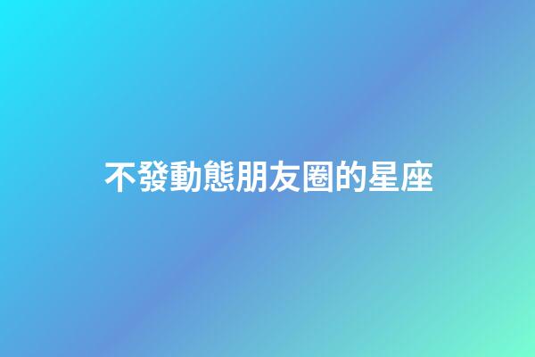 不發動態朋友圈的星座-第1張-星座運勢-玄機派