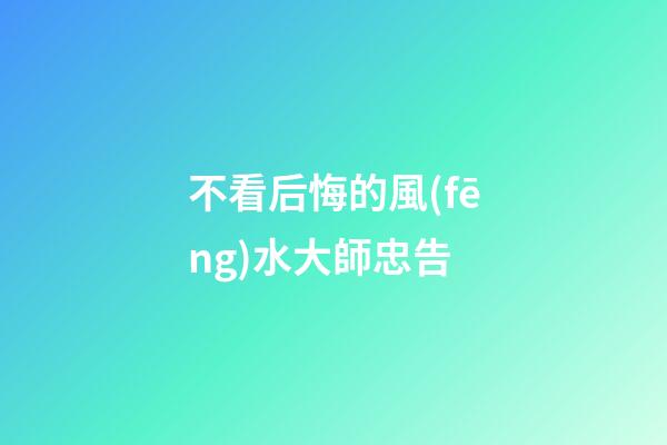 不看后悔的風(fēng)水大師忠告