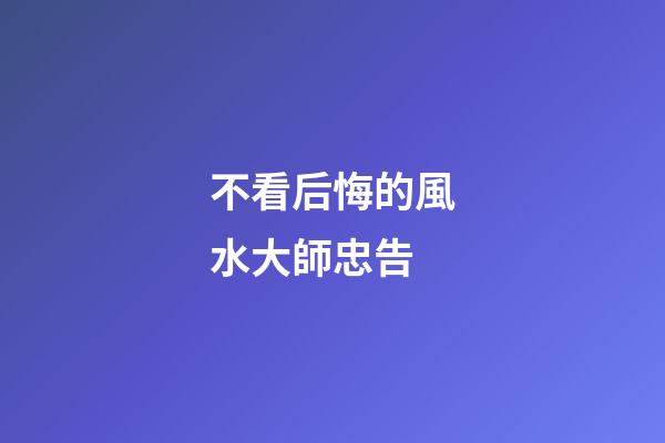 不看后悔的風水大師忠告