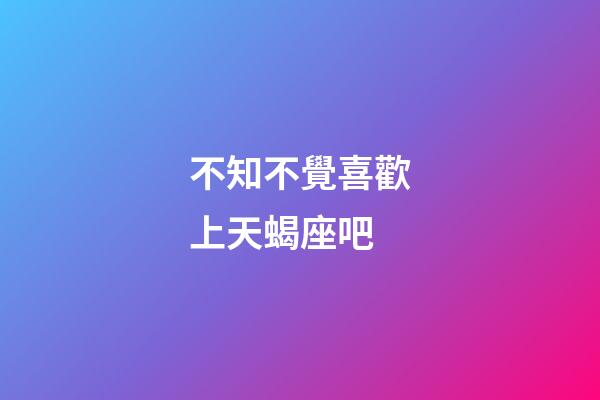 不知不覺喜歡上天蝎座吧-第1張-星座運(yùn)勢(shì)-玄機(jī)派