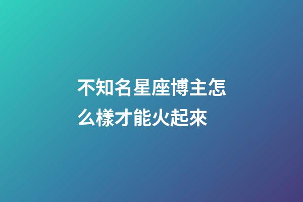 不知名星座博主怎么樣才能火起來-第1張-星座運勢-玄機派