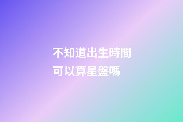 不知道出生時間可以算星盤嗎-第1張-星座運勢-玄機派