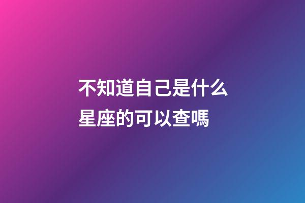 不知道自己是什么星座的可以查嗎-第1張-星座運勢-玄機(jī)派