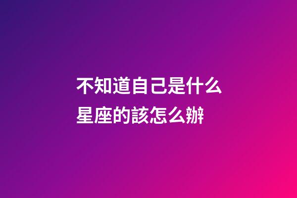 不知道自己是什么星座的該怎么辦-第1張-星座運勢-玄機派