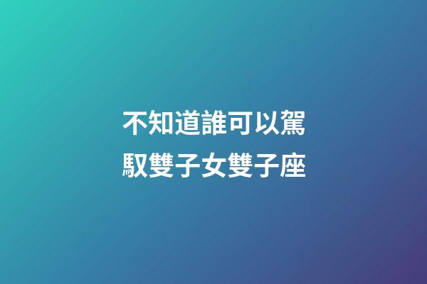 不知道誰可以駕馭雙子女雙子座-第1張-星座運(yùn)勢-玄機(jī)派