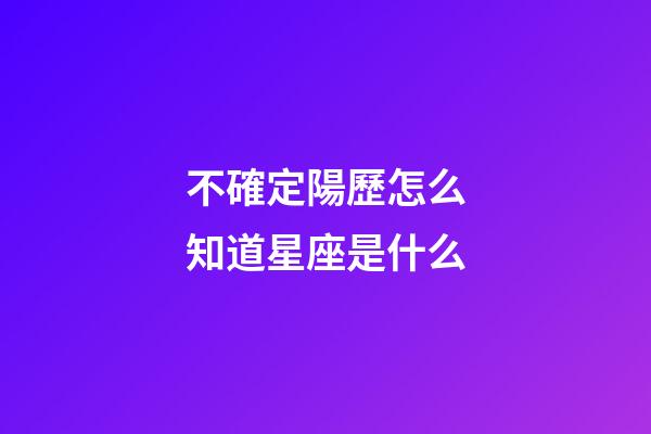 不確定陽歷怎么知道星座是什么-第1張-星座運勢-玄機派