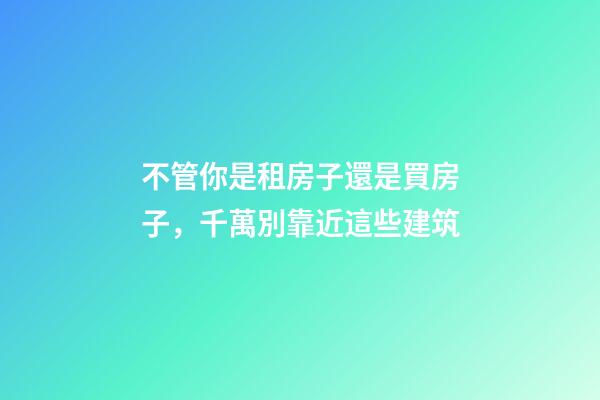不管你是租房子還是買房子，千萬別靠近這些建筑