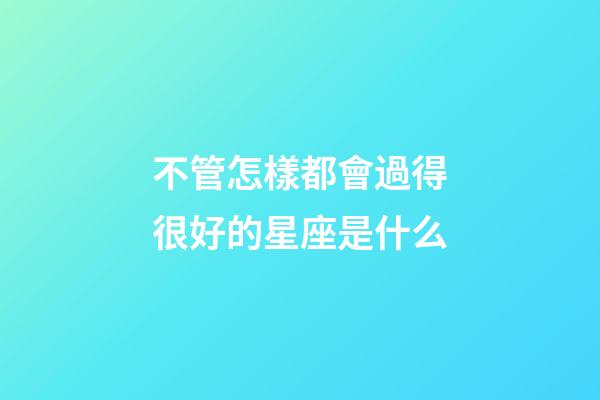 不管怎樣都會過得很好的星座是什么-第1張-星座運勢-玄機派