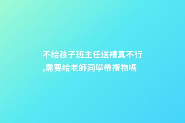 不給孩子班主任送禮真不行,需要給老師同學帶禮物嗎-第1張-觀點-玄機派
