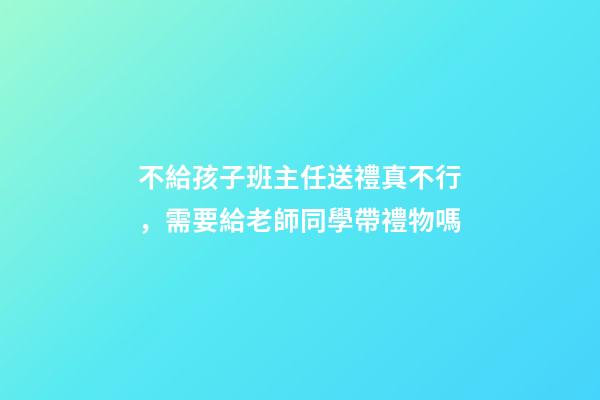 不給孩子班主任送禮真不行，需要給老師同學帶禮物嗎-第1張-觀點-玄機派