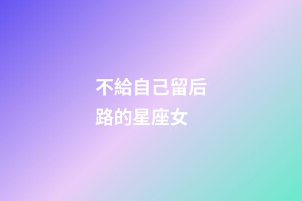 不給自己留后路的星座女-第1張-星座運勢-玄機派